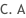 C. A